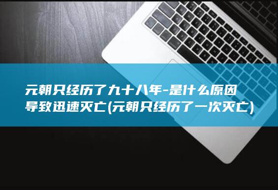 元朝只经历了九十八年-是什么原因导致迅速灭亡 (元朝只经历了一次灭亡)(图1)