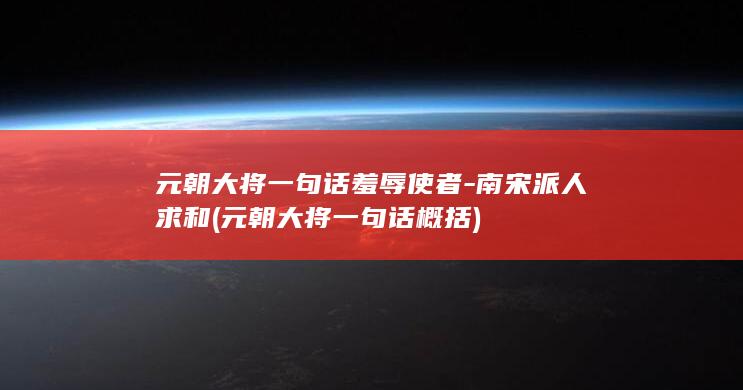 元朝大将一句话羞辱使者-南宋派人求和 (元朝大将一句话概括)(图1)