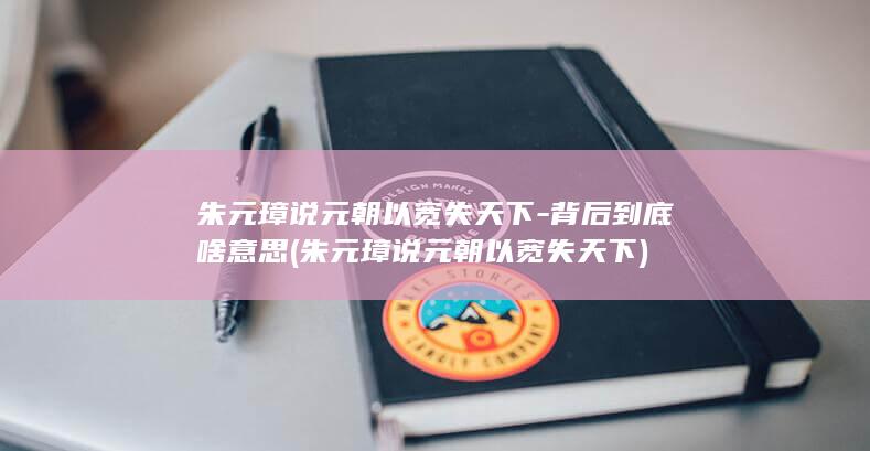 朱元璋说元朝以宽失天下-背后到底啥意思 (朱元璋说元朝以宽失天下)(图1)