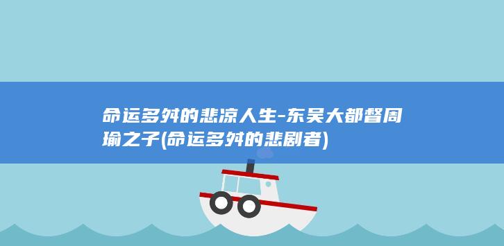 命运多舛的悲凉人生-东吴大都督周瑜之子 (命运多舛的悲剧者)(图1)