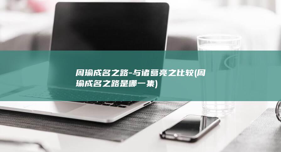 周瑜成名之路-与诸葛亮之比较 (周瑜成名之路是哪一集)(图1)