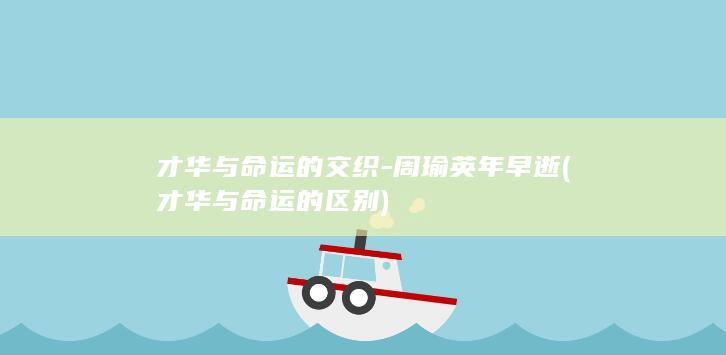 才华与命运的交织-周瑜英年早逝 (才华与命运的区别)(图1)