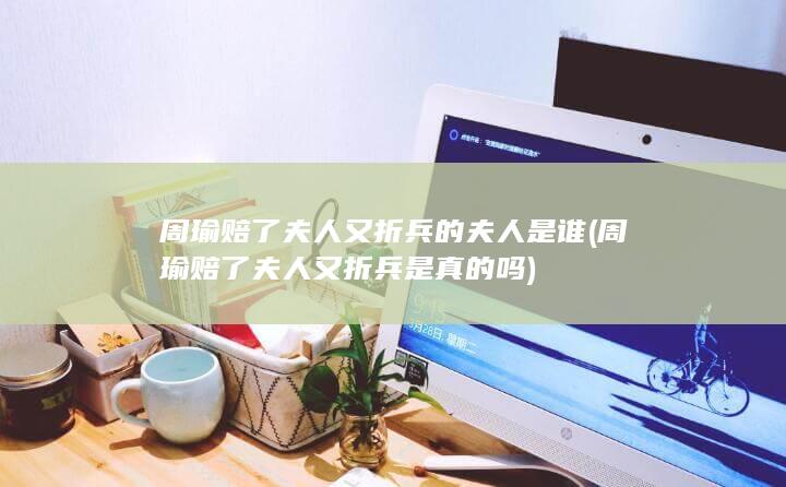 周瑜赔了夫人又折兵的夫人是谁 (周瑜赔了夫人又折兵是真的吗)(图1)