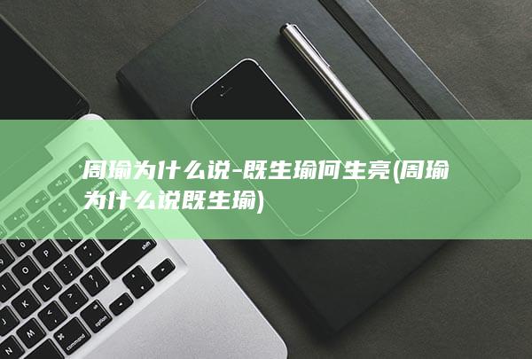 周瑜为什么说-既生瑜何生亮 (周瑜为什么说既生瑜)(图1)