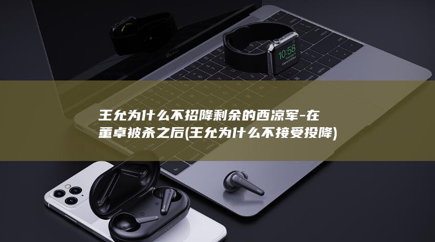 王允为什么不招降剩余的西凉军-在董卓被杀之后 (王允为什么不接受投降)(图1)
