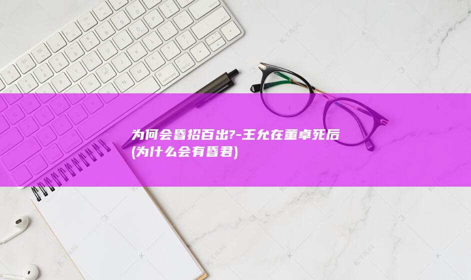 为何会昏招百出?-王允在董卓死后 (为什么会有昏君)(图1)