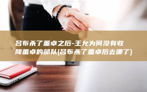 吕布杀了董卓之后-王允为何没有收降董卓的部队 (吕布杀了董卓后去哪了)(图1)