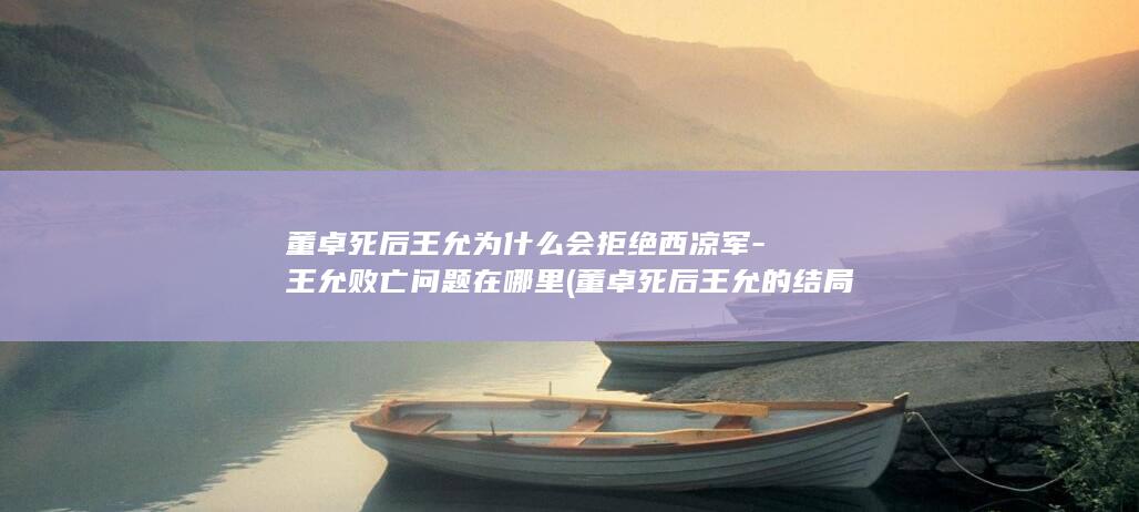 董卓死后王允为什么会拒绝西凉军-王允败亡问题在哪里 (董卓死后王允的结局)(图1)