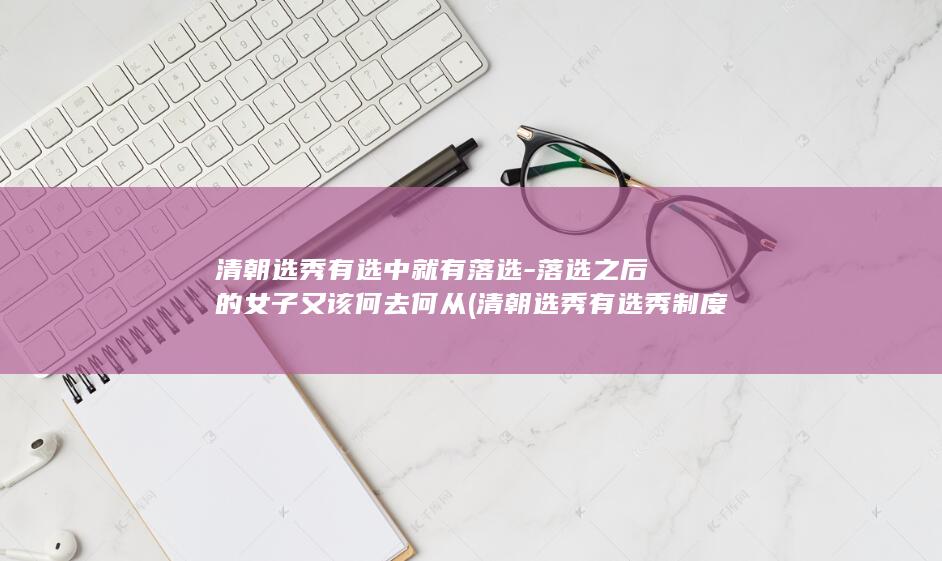 清朝选秀有选中就有落选-落选之后的女子又该何去何从 (清朝选秀有选秀制度吗)(图1)