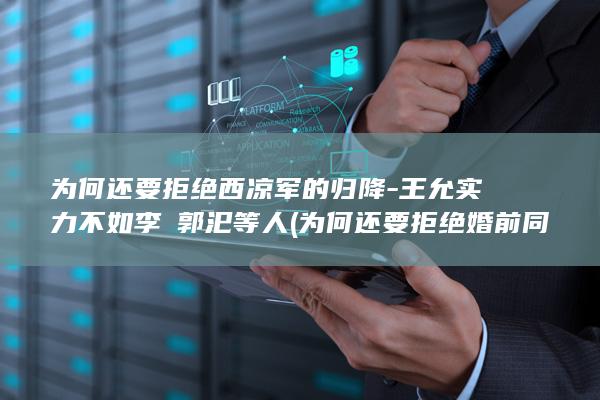 为何还要拒绝西凉军的归降-王允实力不如李傕郭汜等人 (为何还要拒绝婚前同居)(图1)