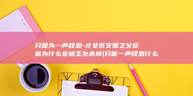 只因为一声叹息-才女蔡文姬之父蔡邕为什么会被王允杀掉 (只能一声叹息 什么意思)(图1)