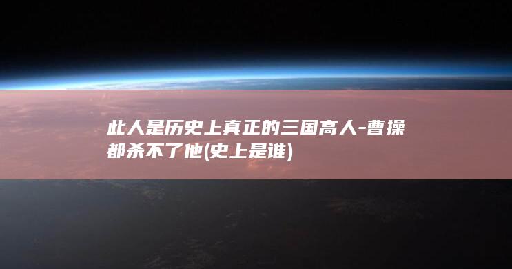 此人是历史上真正的三国高人-曹操都杀不了他 (史上是谁)(图1)