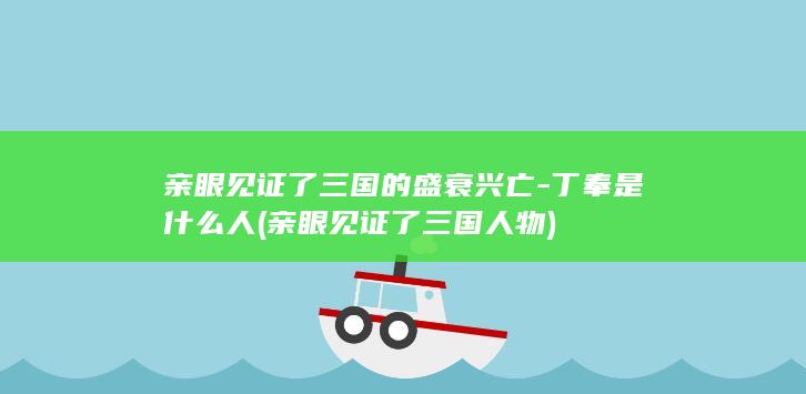 亲眼见证了三国的盛衰兴亡-丁奉是什么人 (亲眼见证了三国人物)(图1)