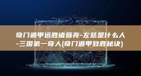 奇门遁甲远胜诸葛亮-左慈是什么人-三国第一奇人 (奇门遁甲致胜秘诀)(图1)