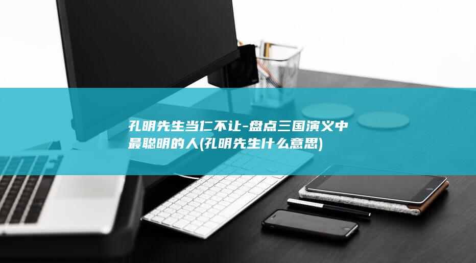 孔明先生当仁不让-盘点三国演义中最聪明的人 (孔明先生什么意思)(图1) 孔明先生当仁不让-盘点三国演义中最聪明的人 (孔明先生什么意思)(图1)