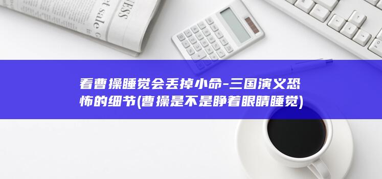看曹操睡觉会丢掉小命-三国演义恐怖的细节 (曹操是不是睁着眼睛睡觉)(图1)