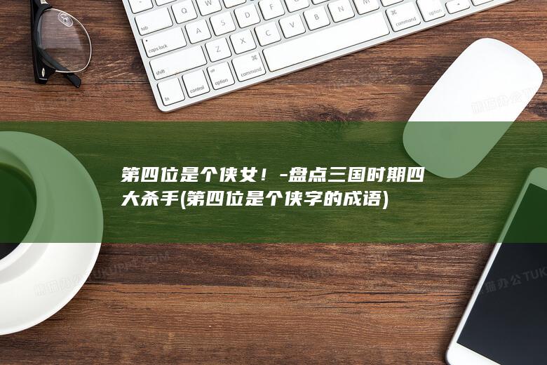 第四位是个侠女！-盘点三国时期四大杀手 (第四位是个侠字的成语)(图1)
