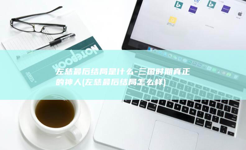 左慈最后结局是什么-三国时期真正的神人 (左慈最后结局怎么样)(图1)