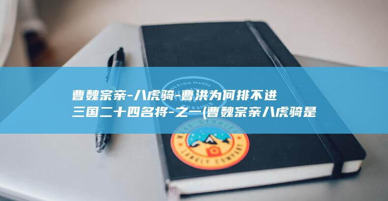 曹魏宗亲-八虎骑-曹洪为何排不进三国二十四名将-之一 (曹魏宗亲八虎骑是谁)(图1)