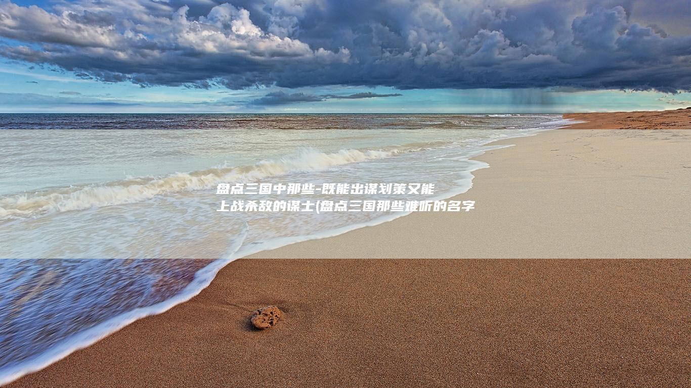 盘点三国中那些-既能出谋划策又能上战杀敌的谋士 (盘点三国那些难听的名字)(图1)