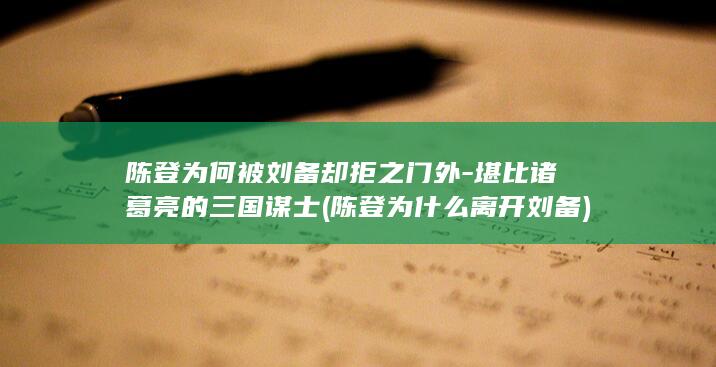 陈登为何被刘备却拒之门外-堪比诸葛亮的三国谋士 (陈登为什么离开刘备)(图1)