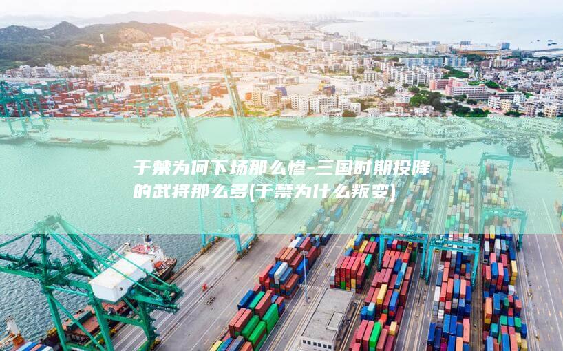 于禁为何下场那么惨-三国时期投降的武将那么多 (于禁为什么叛变)(图1)