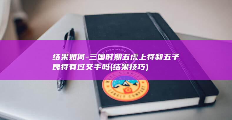 结果如何-三国时期五虎上将和五子良将有过交手吗 (结果技巧)(图1)
