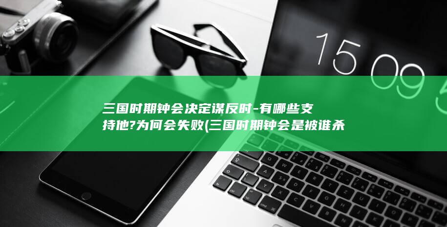 三国时期钟会决定谋反时-有哪些支持他?为何会失败 (三国时期钟会是被谁杀的)(图1)