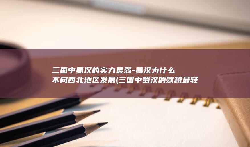 三国中蜀汉的实力最弱-蜀汉为什么不向西北地区发展 (三国中蜀汉的赋税最轻)(图1)