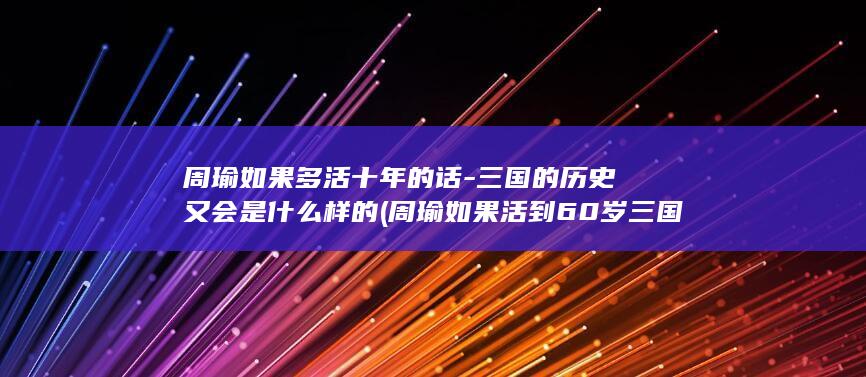 周瑜如果多活十年的话-三国的历史又会是什么样的 (周瑜如果活到60岁三国会有什么改变)(图1)