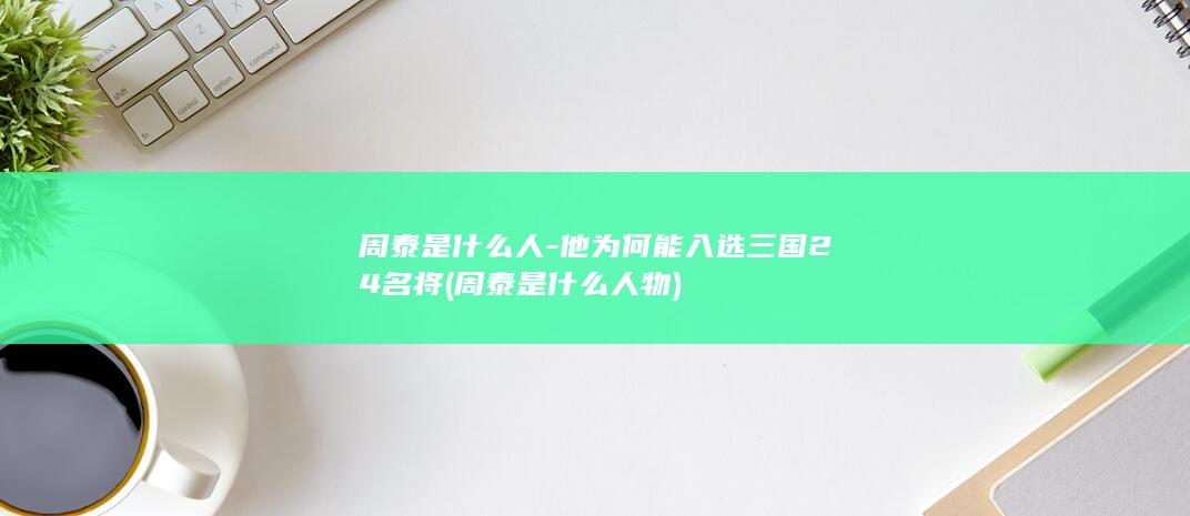 周泰是什么人-他为何能入选三国24名将 (周泰是什么人物)(图1)