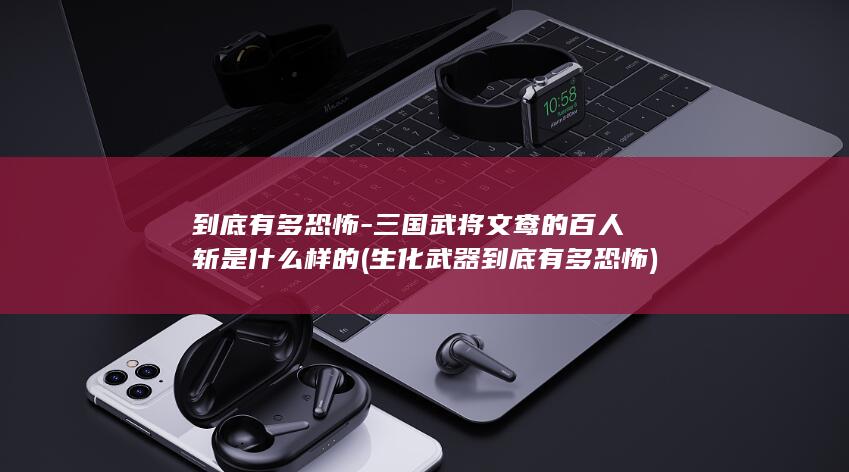 到底有多恐怖-三国武将文鸯的百人斩是什么样的 (生化武器到底有多恐怖)(图1)