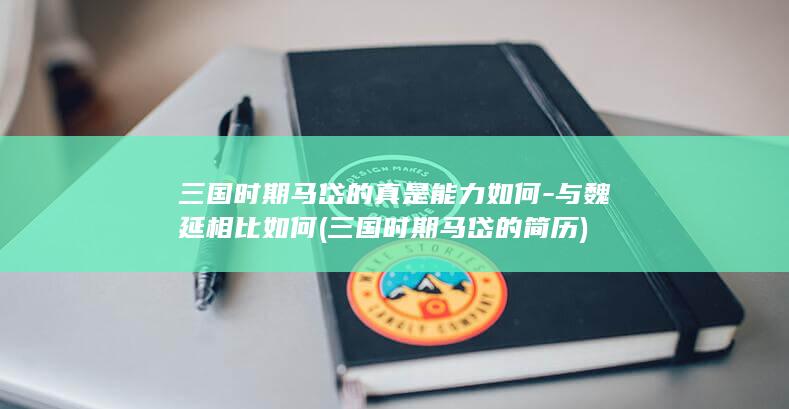 三国时期马岱的真是能力如何-与魏延相比如何 (三国时期马岱的简历)(图1)