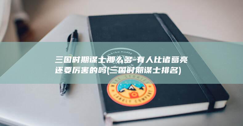 三国时期谋士那么多-有人比诸葛亮还要厉害的吗 (三国时期谋士排名)(图1)