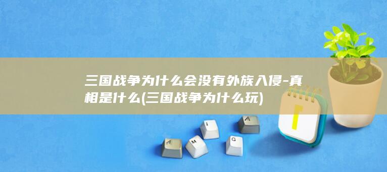 三国战争为什么会没有外族入侵-真相是什么 (三国战争为什么玩)(图1)