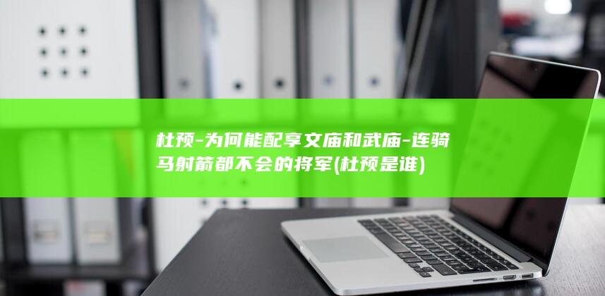 杜预-为何能配享文庙和武庙-连骑马射箭都不会的将军 (杜预是谁)(图1)