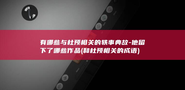 有哪些与杜预相关的轶事典故-他留下了哪些作品 (和杜预相关的成语)(图1)
