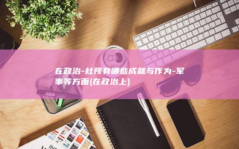 在政治-杜预有哪些成就与作为-军事等方面 (在政治上)(图1)