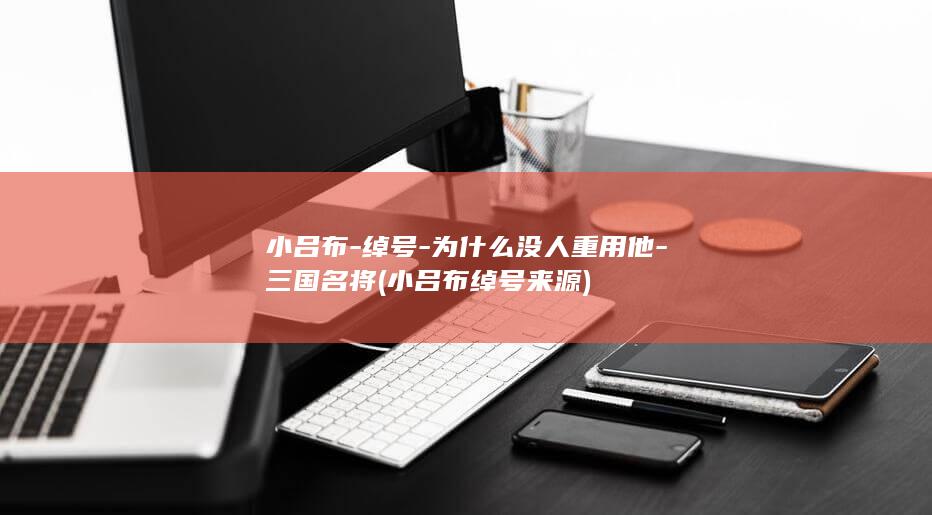 小吕布-绰号-为什么没人重用他-三国名将 (小吕布绰号来源)(图1)