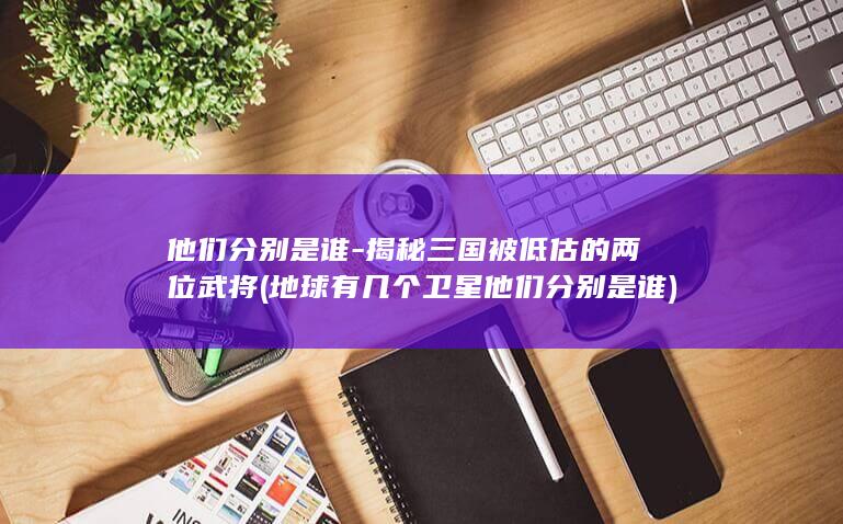 他们分别是谁-揭秘三国被低估的两位武将 (地球有几个卫星他们分别是谁)(图1)