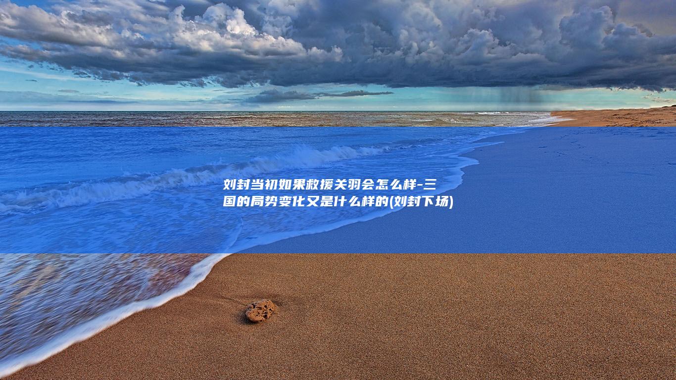 刘封当初如果救援关羽会怎么样-三国的局势变化又是什么样的 (刘封下场)(图1)