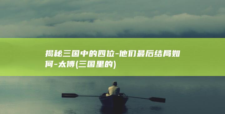 揭秘三国中的四位-他们最后结局如何-太傅 (三国里的)(图1)