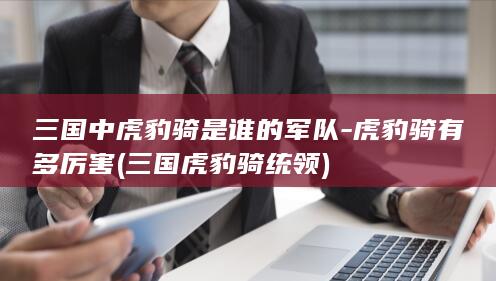 三国中虎豹骑是谁的军队-虎豹骑有多厉害 (三国虎豹骑统领)(图1)