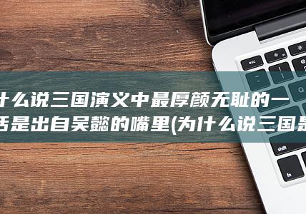 为什么说三国演义中最厚颜无耻的一句话是出自吴懿的嘴里 (为什么说三国是亲戚打架)(图1)
