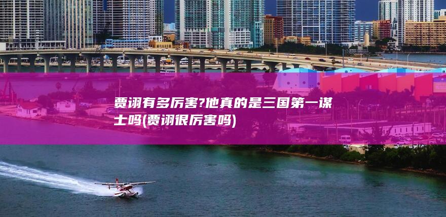贾诩有多厉害?他真的是三国第一谋士吗 (贾诩很厉害吗)(图1)