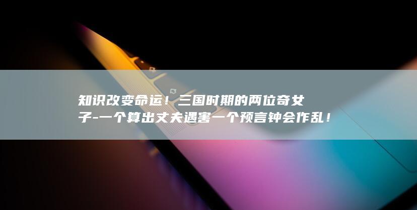 知识改变命运！三国时期的两位奇女子-一个算出丈夫遇害一个预言钟会作乱！ (知识改变命运下一句怎么说)(图1)
