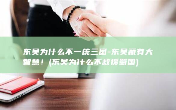 东吴为什么不一统三国-东吴藏有大智慧！ (东吴为什么不救援蜀国)(图1)