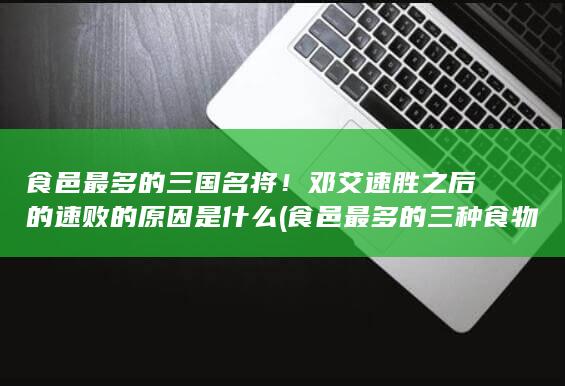 食邑最多的三国名将！邓艾速胜之后的速败的原因是什么 (食邑最多的三种食物)(图1)