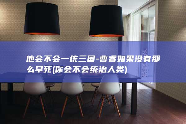 他会不会一统三国-曹睿如果没有那么早死 (你会不会统治人类)(图1)