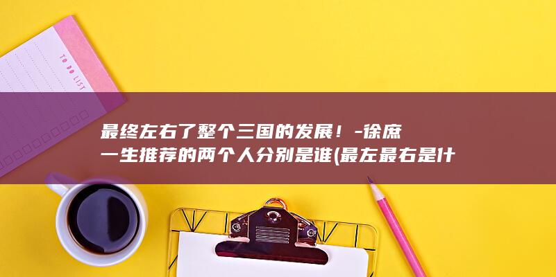 最终左右了整个三国的发展！-徐庶一生推荐的两个人分别是谁 (最左最右是什么意思)(图1)